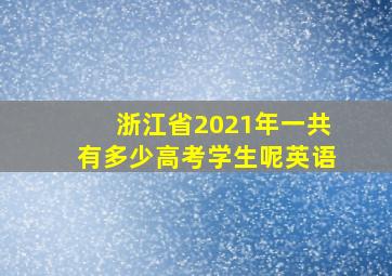 浙江省2021年一共有多少高考学生呢英语