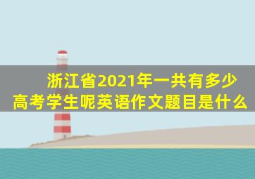 浙江省2021年一共有多少高考学生呢英语作文题目是什么