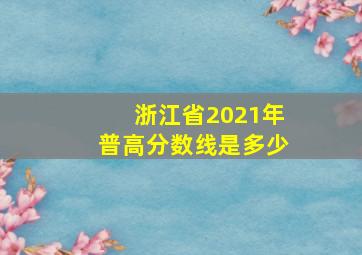 浙江省2021年普高分数线是多少