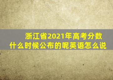 浙江省2021年高考分数什么时候公布的呢英语怎么说