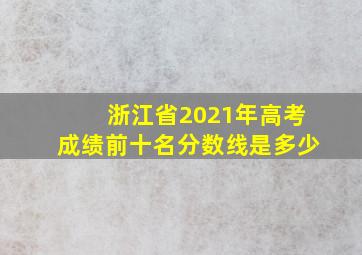 浙江省2021年高考成绩前十名分数线是多少