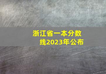 浙江省一本分数线2023年公布