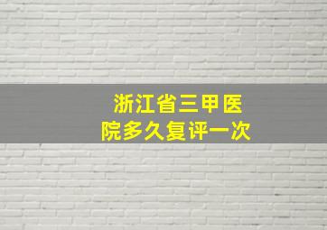 浙江省三甲医院多久复评一次