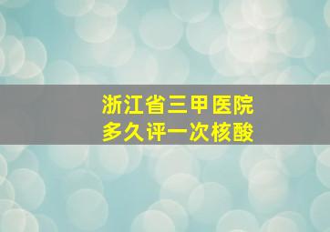 浙江省三甲医院多久评一次核酸