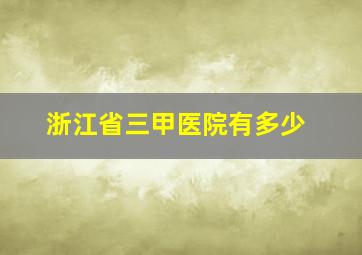 浙江省三甲医院有多少