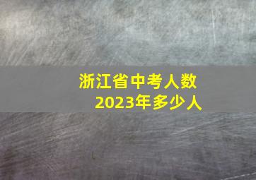 浙江省中考人数2023年多少人