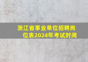 浙江省事业单位招聘岗位表2024年考试时间