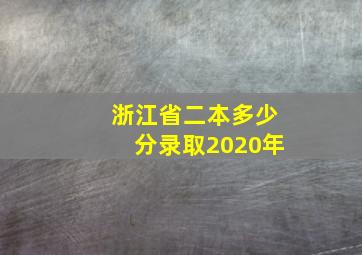 浙江省二本多少分录取2020年