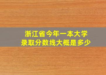 浙江省今年一本大学录取分数线大概是多少