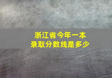 浙江省今年一本录取分数线是多少