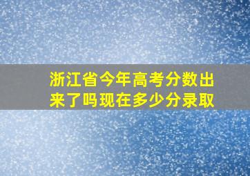 浙江省今年高考分数出来了吗现在多少分录取