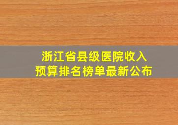 浙江省县级医院收入预算排名榜单最新公布