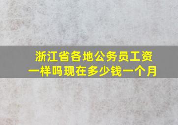 浙江省各地公务员工资一样吗现在多少钱一个月