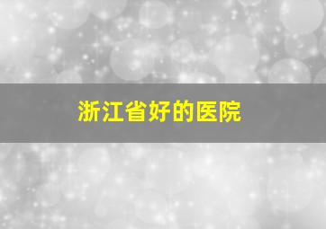 浙江省好的医院