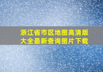 浙江省市区地图高清版大全最新查询图片下载