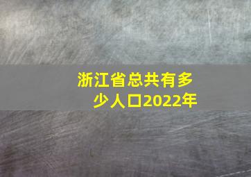 浙江省总共有多少人口2022年