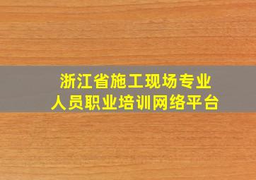 浙江省施工现场专业人员职业培训网络平台