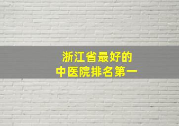 浙江省最好的中医院排名第一