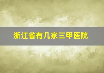 浙江省有几家三甲医院