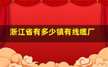 浙江省有多少镇有线缆厂