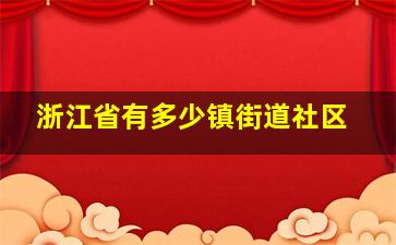 浙江省有多少镇街道社区