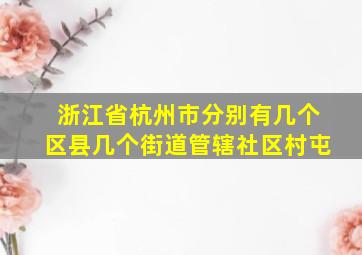 浙江省杭州市分别有几个区县几个街道管辖社区村屯