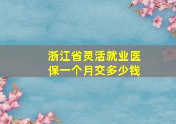 浙江省灵活就业医保一个月交多少钱