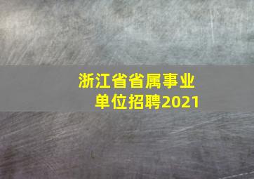 浙江省省属事业单位招聘2021