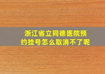 浙江省立同德医院预约挂号怎么取消不了呢