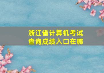 浙江省计算机考试查询成绩入口在哪