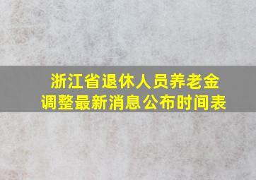 浙江省退休人员养老金调整最新消息公布时间表