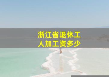 浙江省退休工人加工资多少