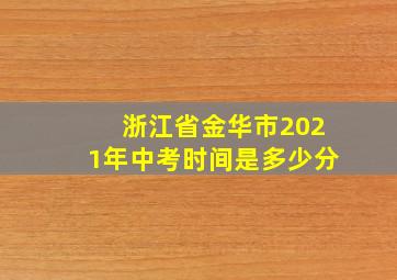 浙江省金华市2021年中考时间是多少分