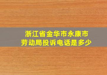 浙江省金华市永康市劳动局投诉电话是多少