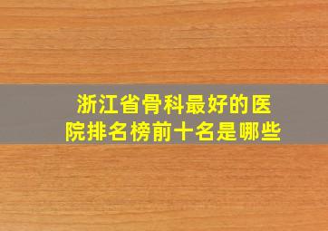 浙江省骨科最好的医院排名榜前十名是哪些