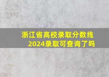 浙江省高校录取分数线2024录取可查询了吗