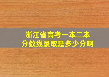 浙江省高考一本二本分数线录取是多少分啊