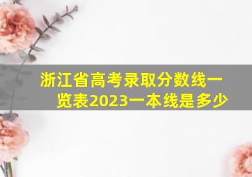 浙江省高考录取分数线一览表2023一本线是多少