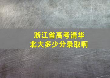 浙江省高考清华北大多少分录取啊