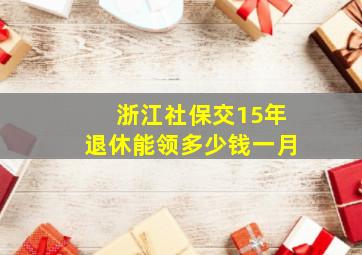 浙江社保交15年退休能领多少钱一月