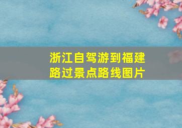 浙江自驾游到福建路过景点路线图片