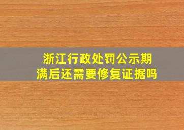 浙江行政处罚公示期满后还需要修复证据吗