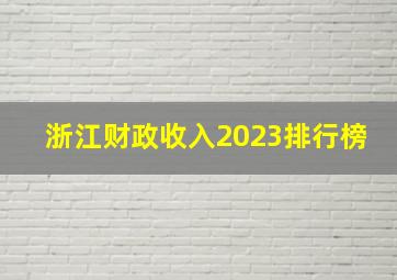 浙江财政收入2023排行榜