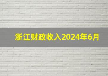 浙江财政收入2024年6月