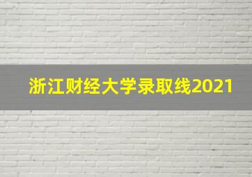 浙江财经大学录取线2021