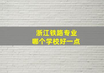 浙江铁路专业哪个学校好一点