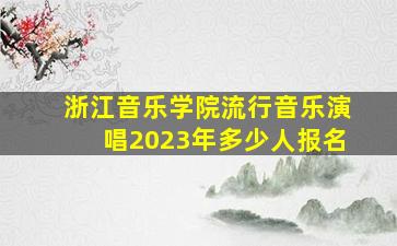 浙江音乐学院流行音乐演唱2023年多少人报名