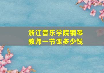 浙江音乐学院钢琴教师一节课多少钱