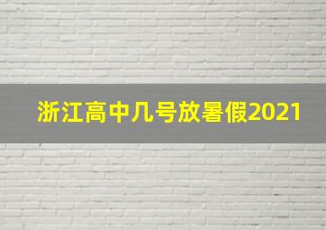 浙江高中几号放暑假2021