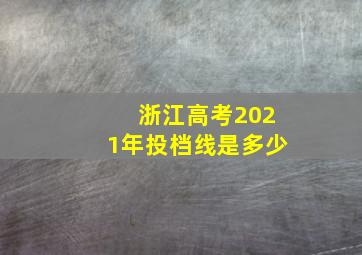 浙江高考2021年投档线是多少